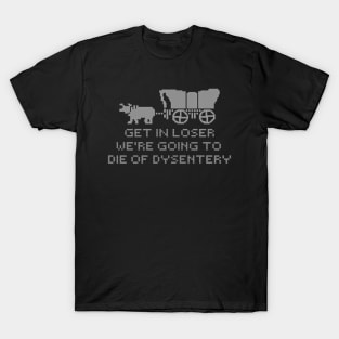 get in loser we're going to die of dysentery T-Shirt